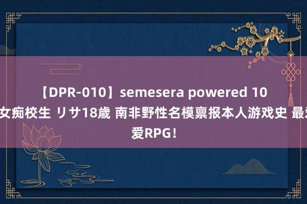 【DPR-010】semesera powered 10 ギャル女痴校生 リサ18歳 南非野性名模禀报本人游戏史 最爱RPG！