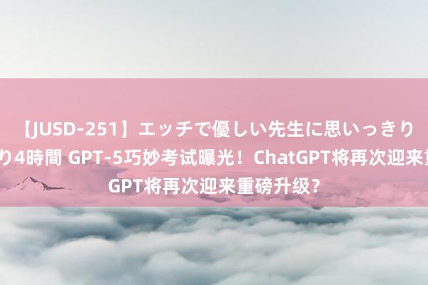 【JUSD-251】エッチで優しい先生に思いっきり甘えまくり4時間 GPT-5巧妙考试曝光！ChatGPT将再次迎来重磅升级？