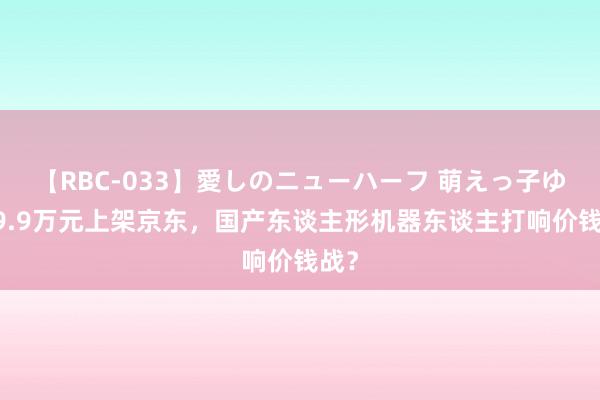 【RBC-033】愛しのニューハーフ 萌えっ子ゆか 9.9万元上架京东，国产东谈主形机器东谈主打响价钱战？
