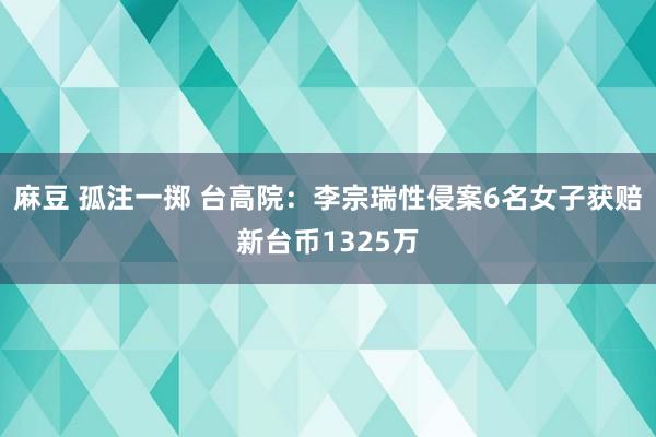 麻豆 孤注一掷 台高院：李宗瑞性侵案6名女子获赔新台币1325万