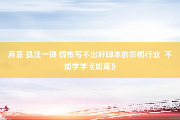 麻豆 孤注一掷 惆怅写不出好脚本的影视行业  不如学学《如鸢》