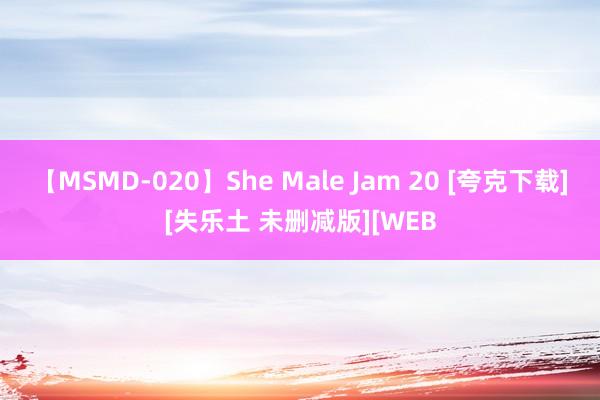 【MSMD-020】She Male Jam 20 [夸克下载][失乐土 未删减版][WEB