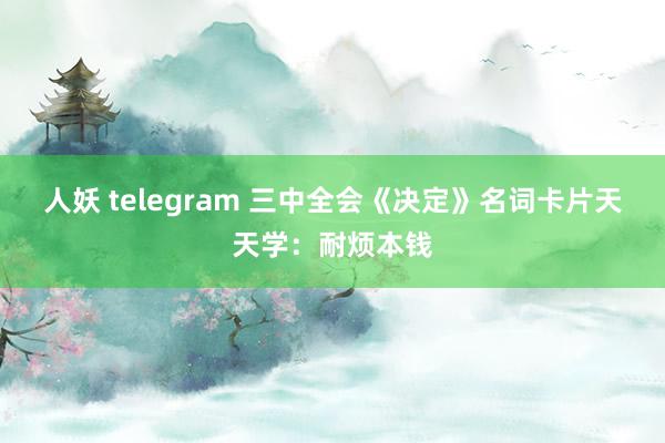 人妖 telegram 三中全会《决定》名词卡片天天学:耐烦本钱
