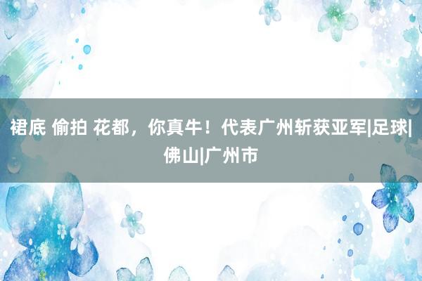 裙底 偷拍 花都，你真牛！代表广州斩获亚军|足球|佛山|广州市