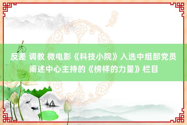 反差 调教 微电影《科技小院》入选中组部党员阐述中心主持的《榜样的力量》栏目