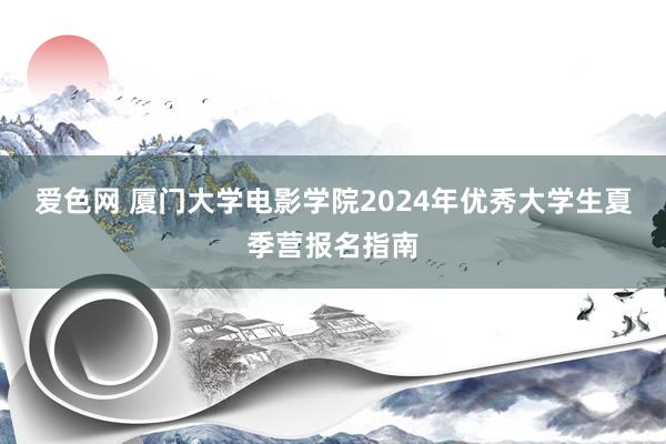 爱色网 厦门大学电影学院2024年优秀大学生夏季营报名指南