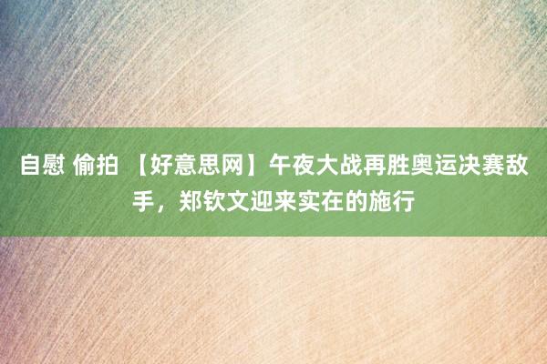 自慰 偷拍 【好意思网】午夜大战再胜奥运决赛敌手，郑钦文迎来实在的施行