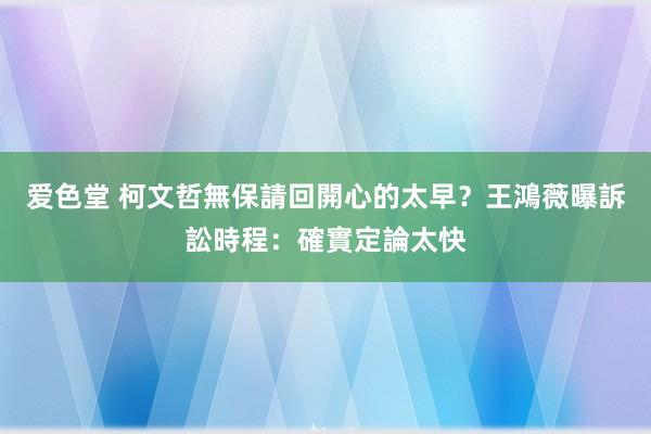 爱色堂 柯文哲無保請回開心的太早？　王鴻薇曝訴訟時程：確實定論太快