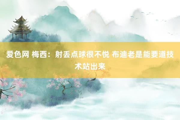 爱色网 梅西:射丢点球很不悦 布迪老是能要道技术站出来