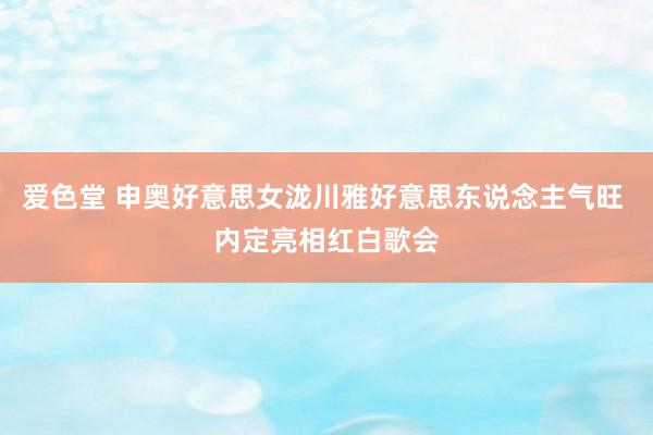 爱色堂 申奥好意思女泷川雅好意思东说念主气旺 内定亮相红白歌会