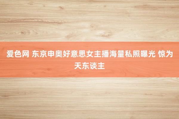 爱色网 东京申奥好意思女主播海量私照曝光 惊为天东谈主