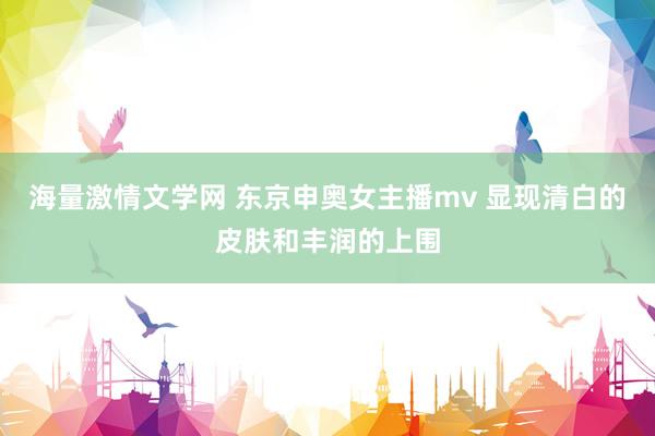 海量激情文学网 东京申奥女主播mv 显现清白的皮肤和丰润的上围