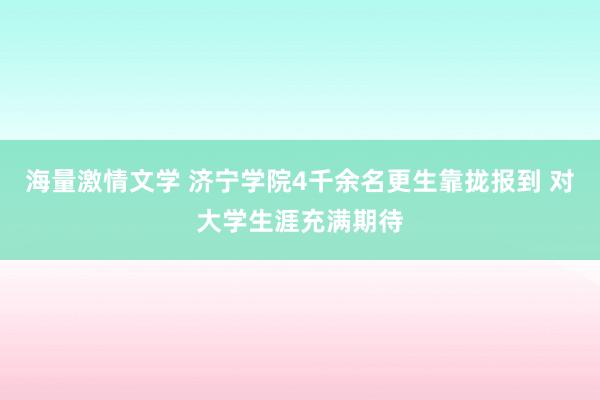 海量激情文学 济宁学院4千余名更生靠拢报到 对大学生涯充满期待