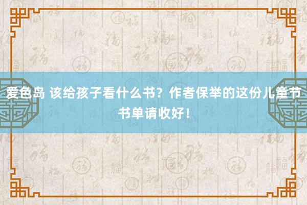 爱色岛 该给孩子看什么书？作者保举的这份儿童节书单请收好！