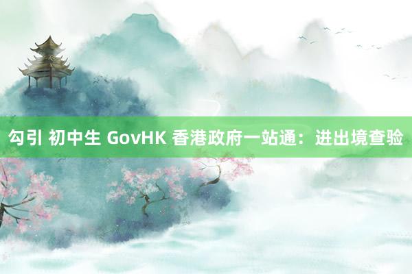 勾引 初中生 GovHK 香港政府一站通：进出境查验