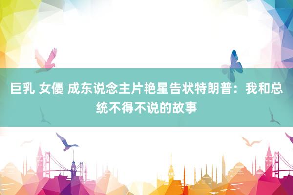 巨乳 女優 成东说念主片艳星告状特朗普：我和总统不得不说的故事