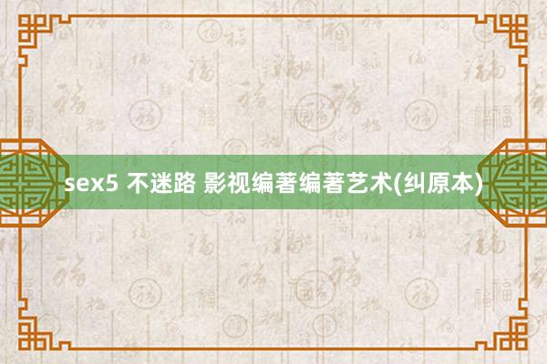 sex5 不迷路 影视编著编著艺术(纠原本)