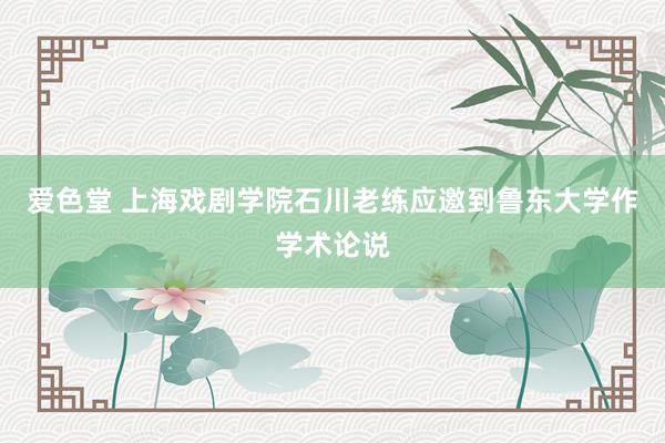 爱色堂 上海戏剧学院石川老练应邀到鲁东大学作学术论说