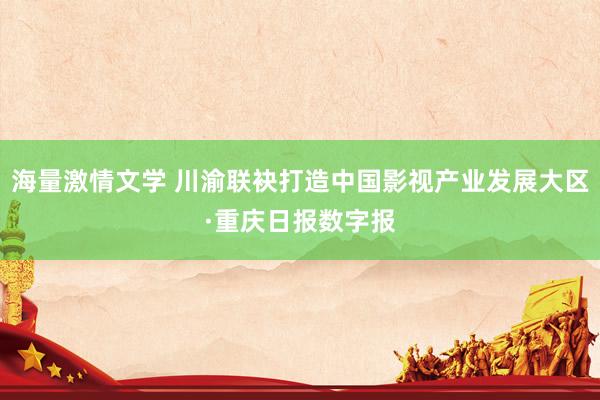 海量激情文学 川渝联袂打造中国影视产业发展大区·重庆日报数字报