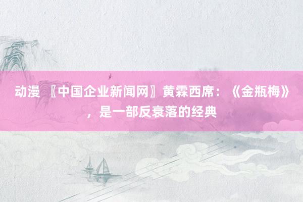 动漫 〖中国企业新闻网〗黄霖西席:《金瓶梅》,是一部反衰落的经典