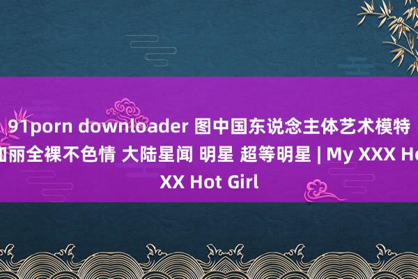 91porn downloader 图中国东说念主体艺术模特图 汤加丽全裸不色情 大陆星闻 明星 超等明星 | My XXX Hot Girl