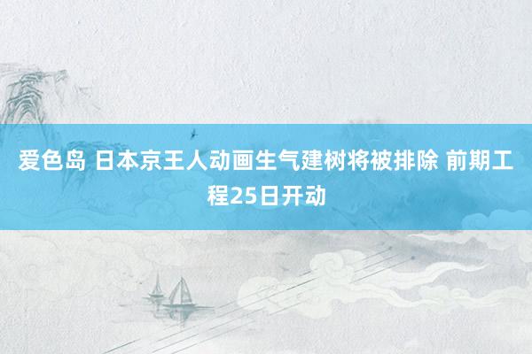 爱色岛 日本京王人动画生气建树将被排除 前期工程25日开动