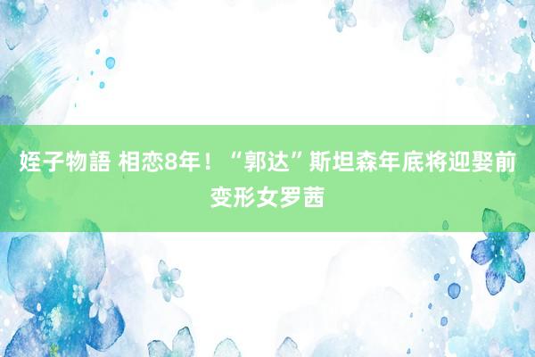 姪子物語 相恋8年!“郭达”斯坦森年底将迎娶前变形女罗茜