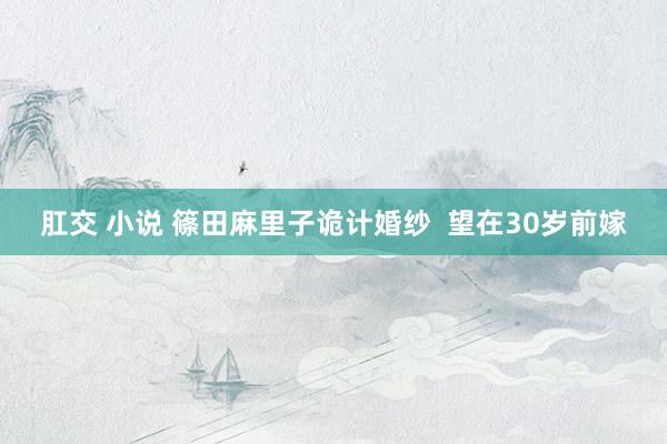 肛交 小说 篠田麻里子诡计婚纱  望在30岁前嫁