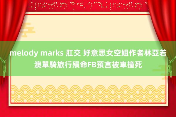 melody marks 肛交 好意思女空姐作者林亞若澳單騎旅行殞命　FB預言被車撞死