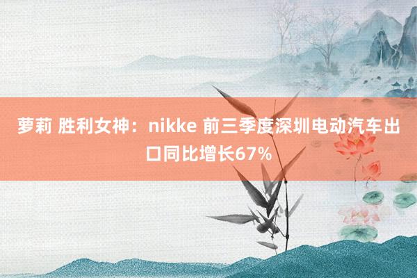 萝莉 胜利女神：nikke 前三季度深圳电动汽车出口同比增长67%