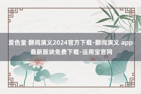 爱色堂 翻阅演义2024官方下载-翻阅演义 app 最新版块免费下载-运用宝官网