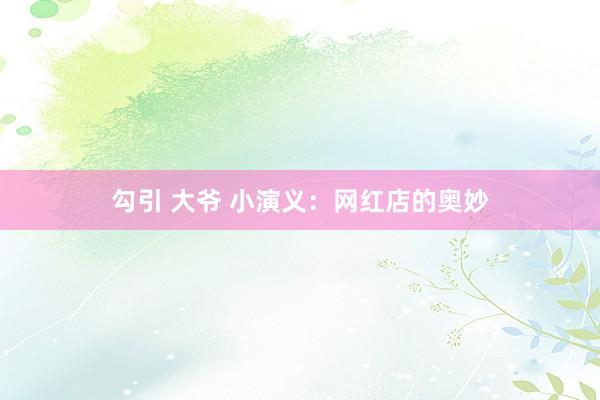 勾引 大爷 小演义：网红店的奥妙