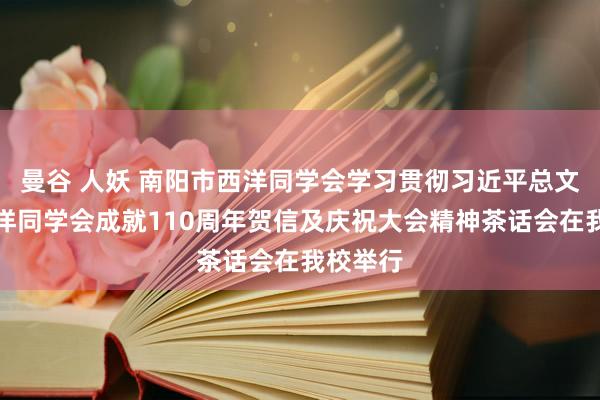 曼谷 人妖 南阳市西洋同学会学习贯彻习近平总文书致西洋同学会成就110周年贺信及庆祝大会精神茶话会在我校举行