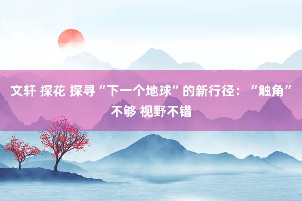 文轩 探花 探寻“下一个地球”的新行径：“触角”不够 视野不错