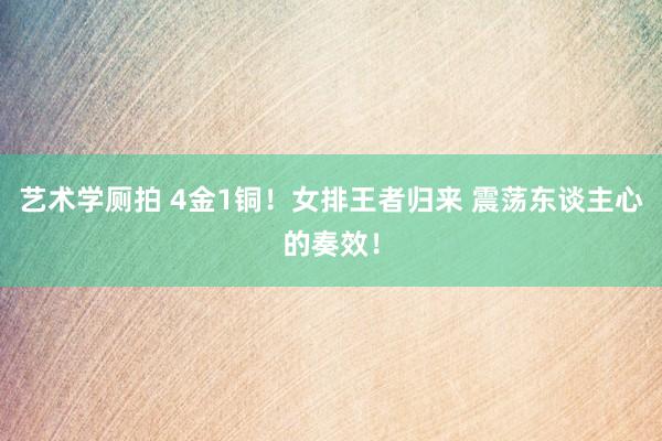 艺术学厕拍 4金1铜！女排王者归来 震荡东谈主心的奏效！
