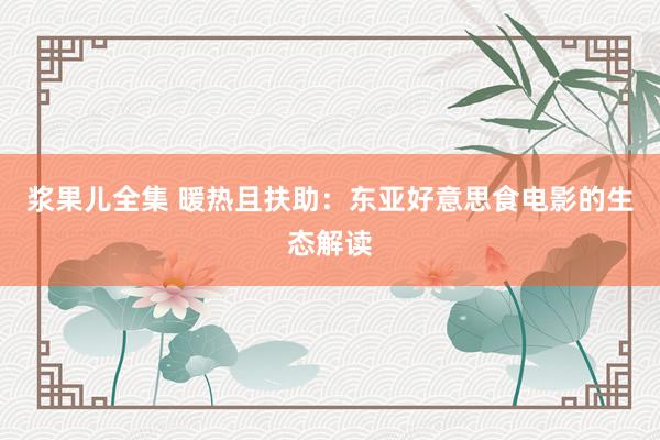 浆果儿全集 暖热且扶助：东亚好意思食电影的生态解读