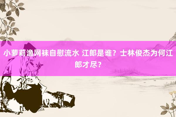 小萝莉渔网袜自慰流水 江郎是谁？士林俊杰为何江郎才尽？