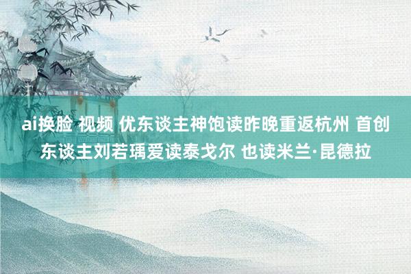 ai换脸 视频 优东谈主神饱读昨晚重返杭州 首创东谈主刘若瑀爱读泰戈尔 也读米兰·昆德拉