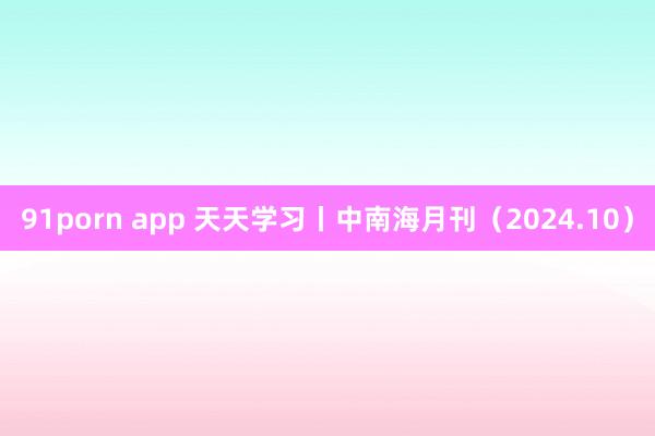 91porn app 天天学习丨中南海月刊（2024.10）