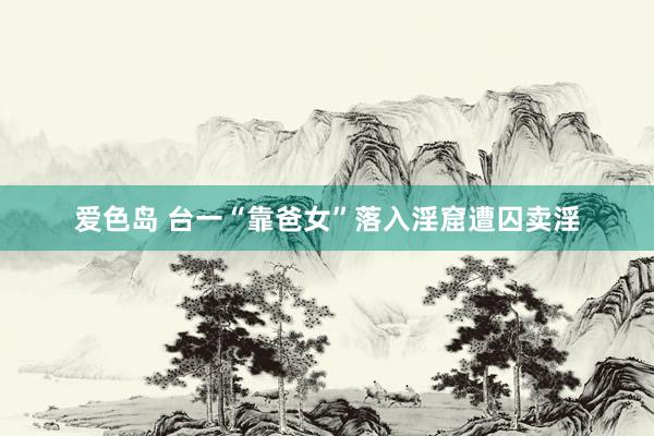 爱色岛 台一“靠爸女”落入淫窟遭囚卖淫