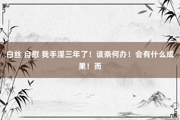 白丝 自慰 我手淫三年了!该奈何办!会有什么成果!而