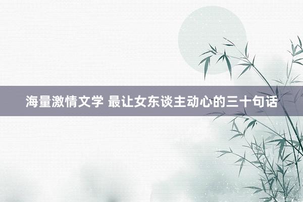海量激情文学 最让女东谈主动心的三十句话