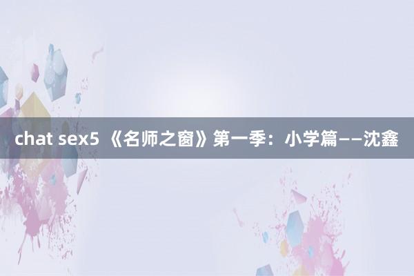 chat sex5 《名师之窗》第一季：小学篇——沈鑫