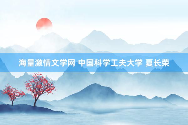 海量激情文学网 中国科学工夫大学 夏长荣