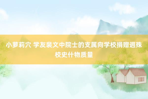 小萝莉穴 学友裴文中院士的支属向学校捐赠迥殊校史什物质量