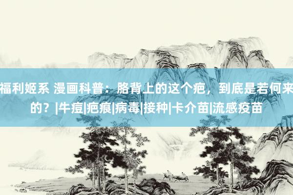 福利姬系 漫画科普：胳背上的这个疤，到底是若何来的？|牛痘|疤痕|病毒|接种|卡介苗|流感疫苗