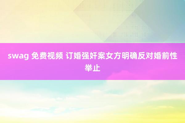 swag 免费视频 订婚强奸案女方明确反对婚前性举止