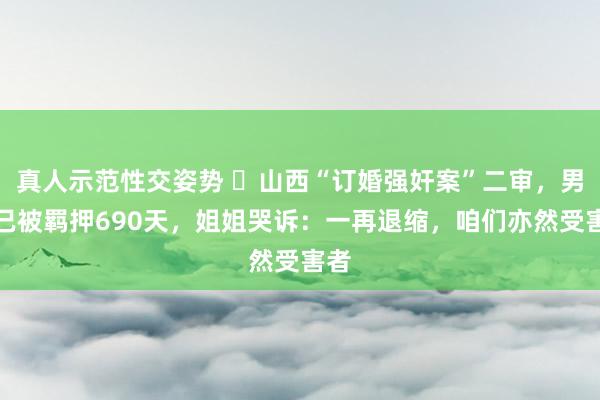 真人示范性交姿势 ​山西“订婚强奸案”二审，男方已被羁押690天，姐姐哭诉：一再退缩，咱们亦然受害者