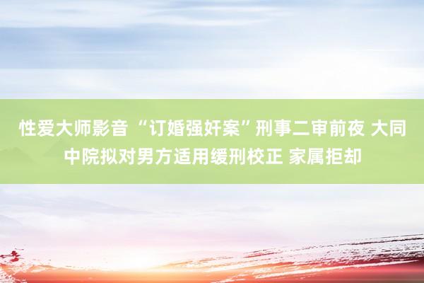 性爱大师影音 “订婚强奸案”刑事二审前夜 大同中院拟对男方适用缓刑校正 家属拒却