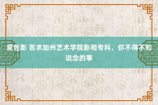 爱色影 苦求加州艺术学院影相专科，你不得不知说念的事